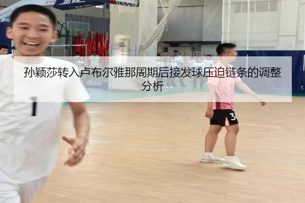 孙颖莎转入卢布尔雅那周期后接发球压迫链条的调整分析